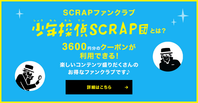 SCRAPファンクラブ 少年探偵SCRAP団とは? 3600円分のクーポンが利用できる!楽しいコンテンツ盛りだくさんのお得なファンクラブです♪<詳細はこちら>