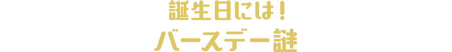 誕生日には!
                          バースデー謎