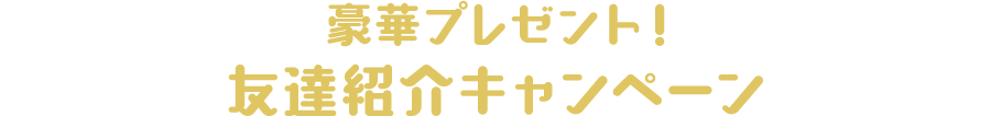 豪華プレゼント!
                          友達紹介キャンペーン