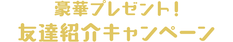 豪華プレゼント!
                          友達紹介キャンペーン