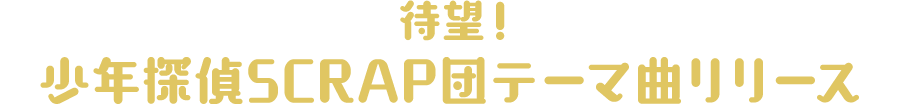 待望!
                          少年探偵SCRAP団テーマ曲リリース