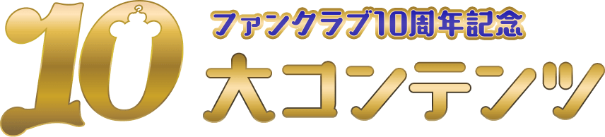 ファンクラブ10周年記念
                  10大コンテンツ